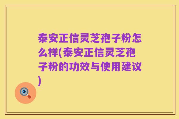 泰安正信灵芝孢子粉怎么样(泰安正信灵芝孢子粉的功效与使用建议)