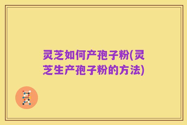 灵芝如何产孢子粉(灵芝生产孢子粉的方法)