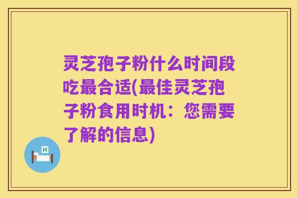 灵芝孢子粉什么时间段吃最合适(最佳灵芝孢子粉食用时机:您需要了解的信息)
