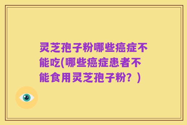 灵芝孢子粉哪些癌症不能吃(哪些癌症患者不能食用灵芝孢子粉?)