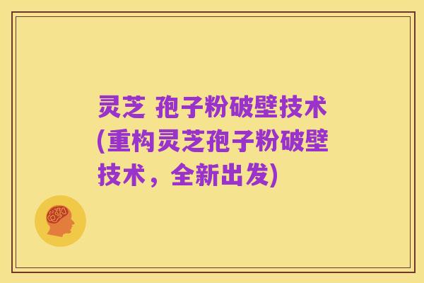 灵芝 孢子粉破壁技术(重构灵芝孢子粉破壁技术,全新出发)