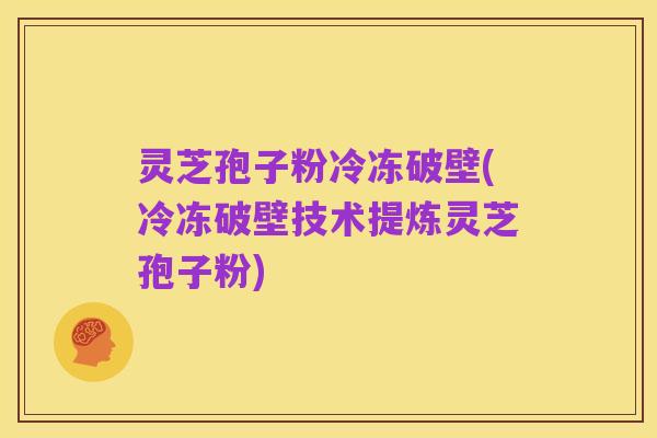 灵芝孢子粉冷冻破壁(冷冻破壁技术提炼灵芝孢子粉)