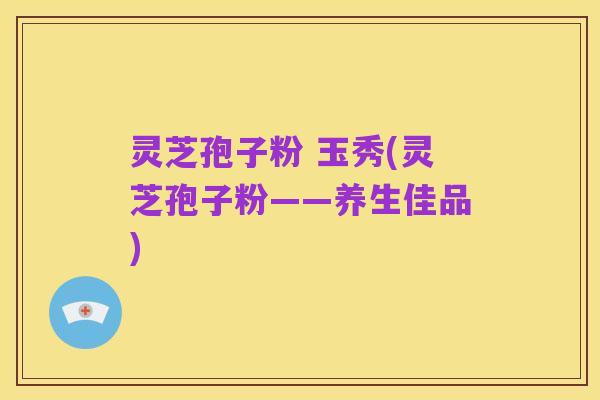 灵芝孢子粉 玉秀(灵芝孢子粉——养生佳品)