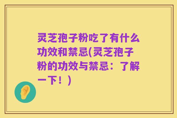 灵芝孢子粉吃了有什么功效和禁忌(灵芝孢子粉的功效与禁忌:了解一下!)