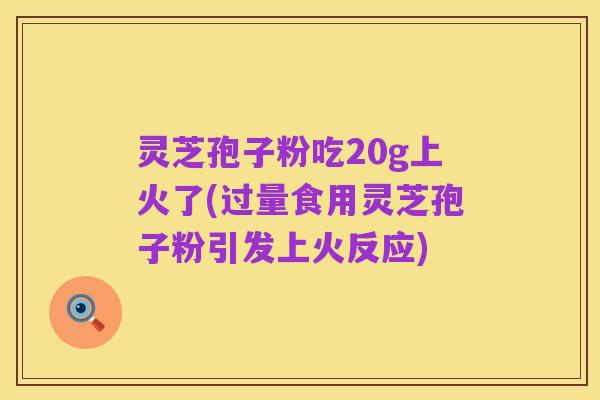 灵芝孢子粉吃20g上火了(过量食用灵芝孢子粉引发上火反应)