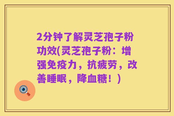 2分钟了解灵芝孢子粉功效(灵芝孢子粉:增强免疫力,抗疲劳,改善睡眠,降血糖!)