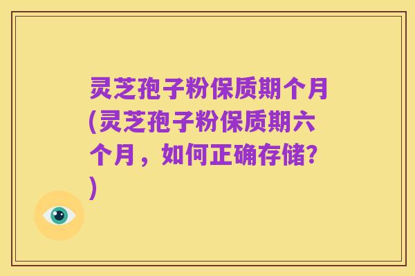 灵芝孢子粉保质期个月(灵芝孢子粉保质期六个月,如何正确存储?)