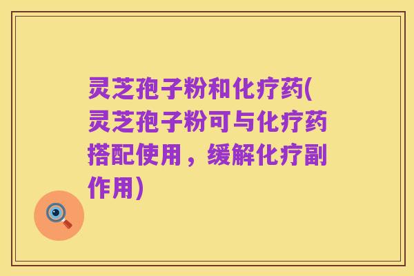 灵芝孢子粉和化疗药(灵芝孢子粉可与化疗药搭配使用,缓解化疗副作用)