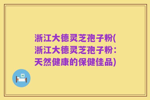 浙江大德灵芝孢子粉(浙江大德灵芝孢子粉:天然健康的保健佳品)
