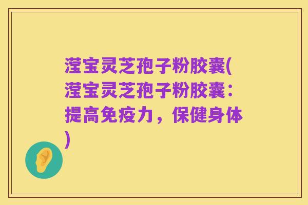 滢宝灵芝孢子粉胶囊(滢宝灵芝孢子粉胶囊：提高免疫力，保健身体)