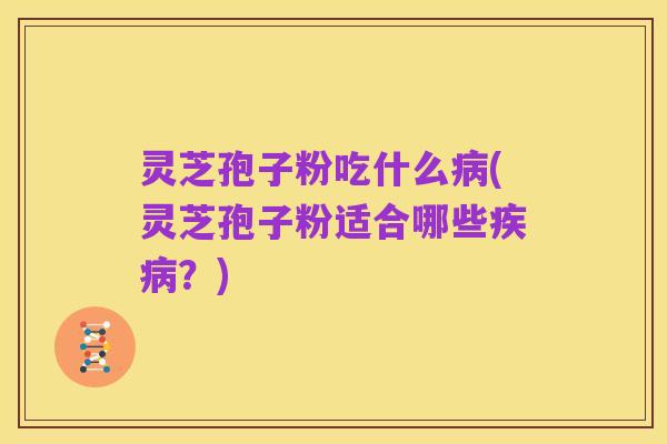 灵芝孢子粉吃什么病(灵芝孢子粉适合哪些疾病？)