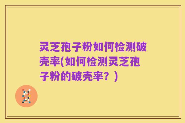 灵芝孢子粉如何检测破壳率(如何检测灵芝孢子粉的破壳率？)