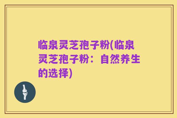 临泉灵芝孢子粉(临泉灵芝孢子粉:自然养生的选择)