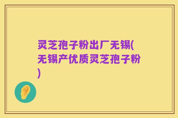 灵芝孢子粉出厂无锡(无锡产优质灵芝孢子粉)