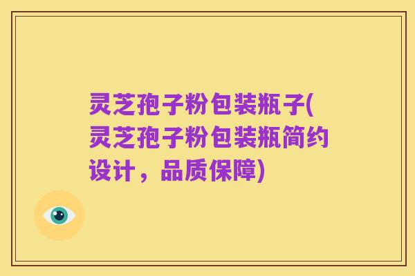灵芝孢子粉包装瓶子(灵芝孢子粉包装瓶简约设计,品质保障)