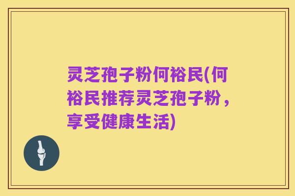 灵芝孢子粉何裕民(何裕民推荐灵芝孢子粉，享受健康生活)