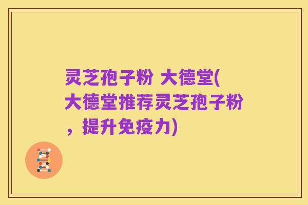 灵芝孢子粉 大德堂(大德堂推荐灵芝孢子粉,提升免疫力)