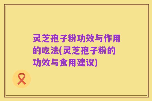 灵芝孢子粉功效与作用的吃法(灵芝孢子粉的功效与食用建议)