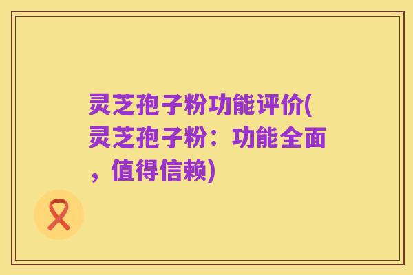 灵芝孢子粉功能评价(灵芝孢子粉:功能全面,值得信赖)