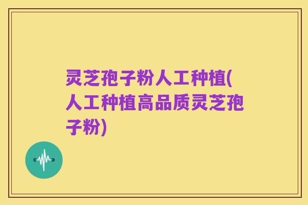 灵芝孢子粉人工种植(人工种植高品质灵芝孢子粉)