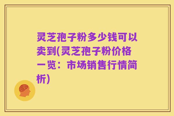 灵芝孢子粉多少钱可以卖到(灵芝孢子粉价格一览:市场销售行情简析)