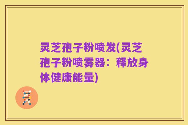 灵芝孢子粉喷发(灵芝孢子粉喷雾器：释放身体健康能量)