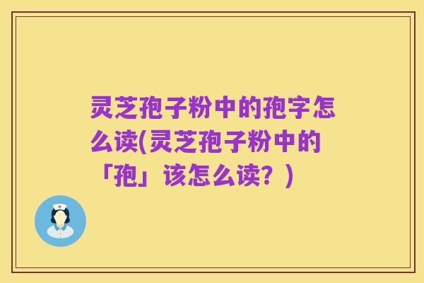 灵芝孢子粉中的孢字怎么读(灵芝孢子粉中的「孢」该怎么读？)