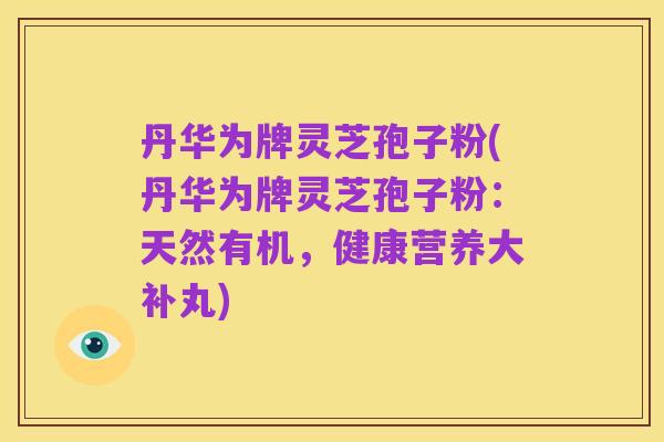 丹华为牌灵芝孢子粉(丹华为牌灵芝孢子粉:天然有机,健康营养大补丸)