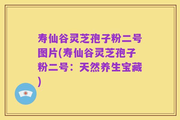 寿仙谷灵芝孢子粉二号图片(寿仙谷灵芝孢子粉二号:天然养生宝藏)
