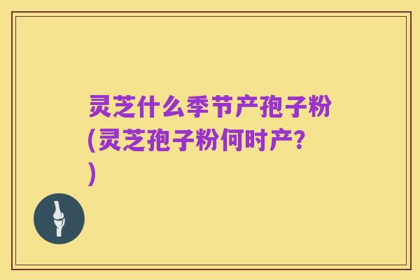 灵芝什么季节产孢子粉(灵芝孢子粉何时产?)