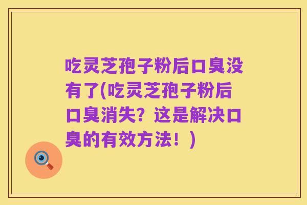 吃灵芝孢子粉后口臭没有了(吃灵芝孢子粉后口臭消失？这是解决口臭的有效方法！)