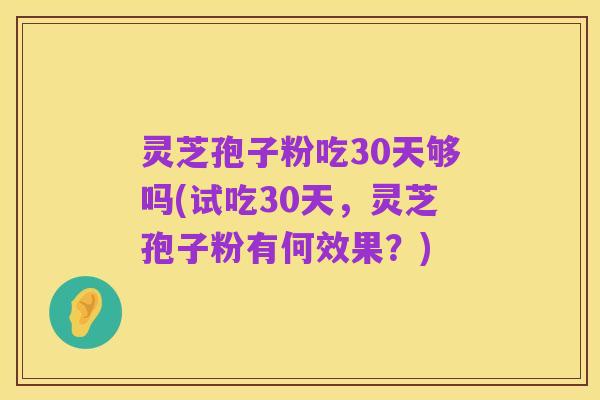 灵芝孢子粉吃30天够吗(试吃30天，灵芝孢子粉有何效果？)