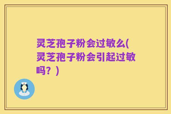 灵芝孢子粉会过敏么(灵芝孢子粉会引起过敏吗?)