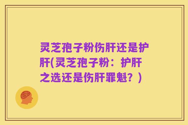 灵芝孢子粉伤肝还是护肝(灵芝孢子粉:护肝之选还是伤肝罪魁?)