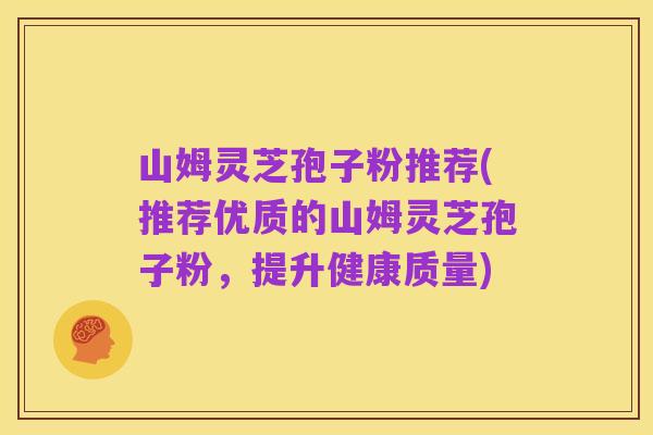 山姆灵芝孢子粉推荐(推荐优质的山姆灵芝孢子粉,提升健康质量)
