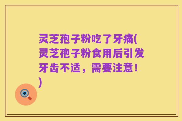 灵芝孢子粉吃了牙痛(灵芝孢子粉食用后引发牙齿不适，需要注意！)