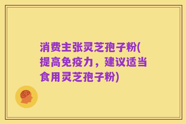 消费主张灵芝孢子粉(提高免疫力，建议适当食用灵芝孢子粉)