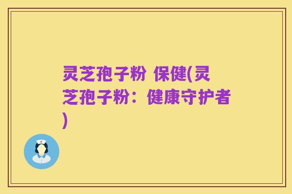 灵芝孢子粉 保健(灵芝孢子粉：健康守护者)