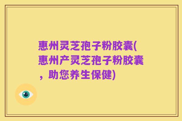 惠州灵芝孢子粉胶囊(惠州产灵芝孢子粉胶囊，助您养生保健)
