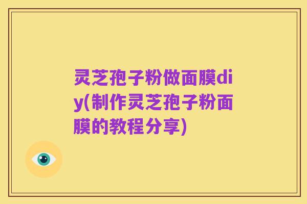 灵芝孢子粉做面膜diy(制作灵芝孢子粉面膜的教程分享)