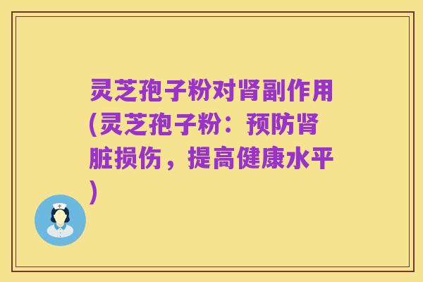 灵芝孢子粉对肾副作用(灵芝孢子粉:预防肾脏损伤,提高健康水平)