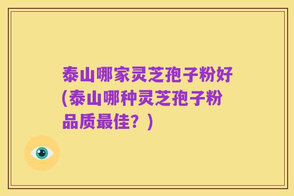 泰山哪家灵芝孢子粉好(泰山哪种灵芝孢子粉品质最佳?)