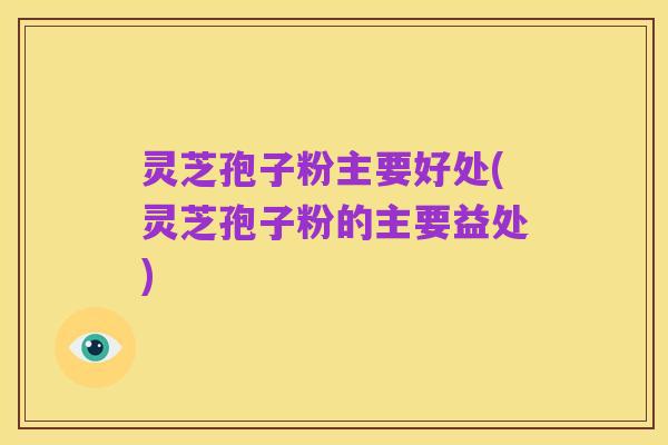 灵芝孢子粉主要好处(灵芝孢子粉的主要益处)
