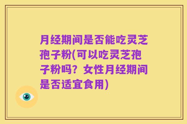 月经期间是否能吃灵芝孢子粉(可以吃灵芝孢子粉吗？女性月经期间是否适宜食用)
