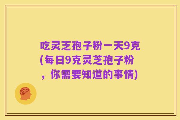 吃灵芝孢子粉一天9克(每日9克灵芝孢子粉，你需要知道的事情)