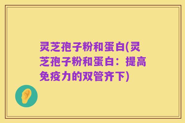 灵芝孢子粉和蛋白(灵芝孢子粉和蛋白：提高免疫力的双管齐下)