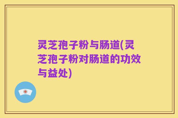 灵芝孢子粉与肠道(灵芝孢子粉对肠道的功效与益处)