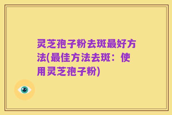 灵芝孢子粉去斑最好方法(最佳方法去斑:使用灵芝孢子粉)