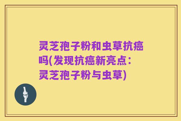 灵芝孢子粉和虫草抗癌吗(发现抗癌新亮点:灵芝孢子粉与虫草)