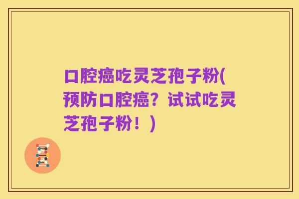 口腔癌吃灵芝孢子粉(预防口腔癌?试试吃灵芝孢子粉!)